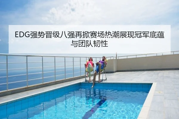 EDG强势晋级八强再掀赛场热潮展现冠军底蕴与团队韧性