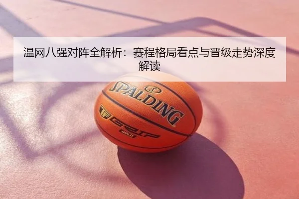 温网八强对阵全解析：赛程格局看点与晋级走势深度解读