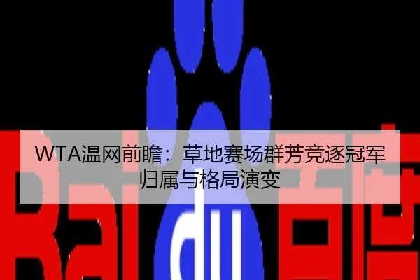 WTA温网前瞻：草地赛场群芳竞逐冠军归属与格局演变