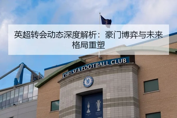 英超转会动态深度解析：豪门博弈与未来格局重塑