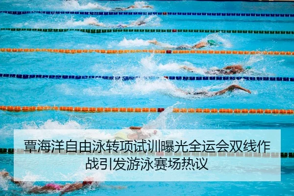 覃海洋自由泳转项试训曝光全运会双线作战引发游泳赛场热议