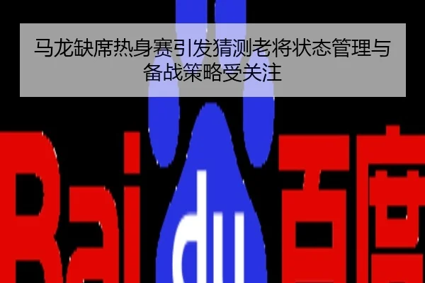 马龙缺席热身赛引发猜测老将状态管理与备战策略受关注