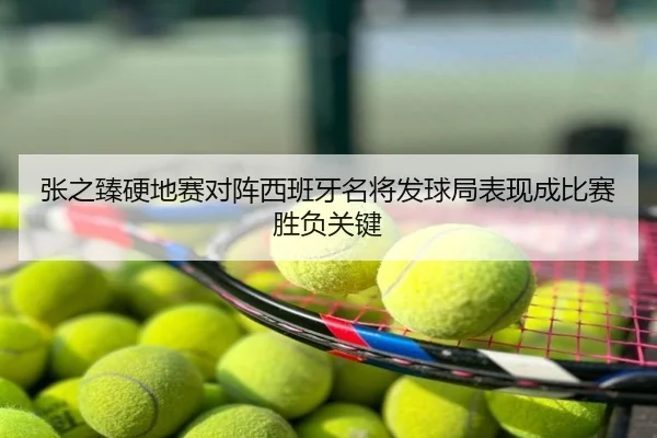 张之臻硬地赛对阵西班牙名将发球局表现成比赛胜负关键