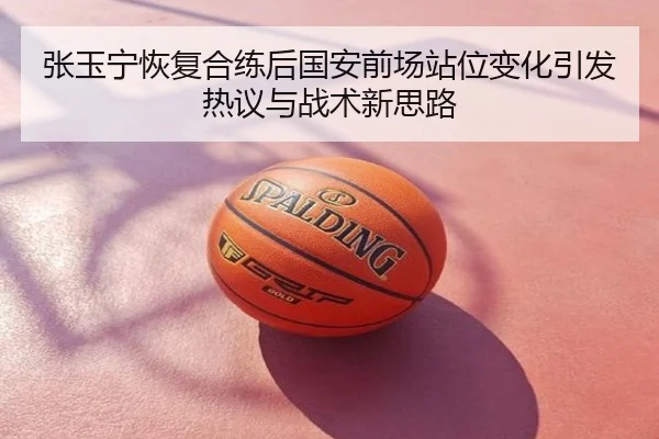 张玉宁恢复合练后国安前场站位变化引发热议与战术新思路